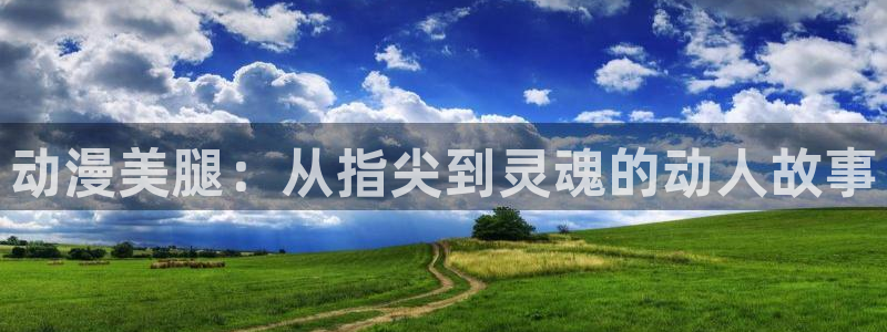 58动漫网热门动漫：动漫美腿：从指尖到灵魂的动人故事