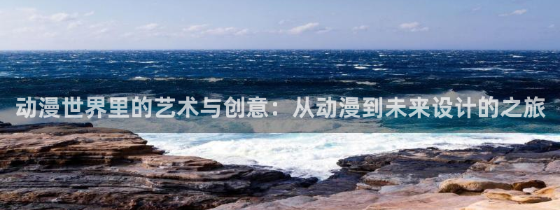 58动漫网：动漫世界里的艺术与创意：从动漫到未来设计的之旅