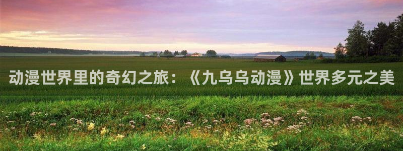 58动漫：动漫世界里的奇幻之旅：《九乌乌动漫》世界多元之美