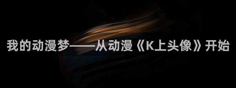 58动漫网的网址：我的动漫梦——从动漫《K上头像》开始